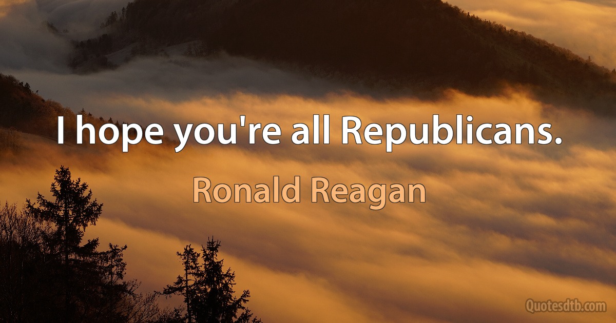 I hope you're all Republicans. (Ronald Reagan)