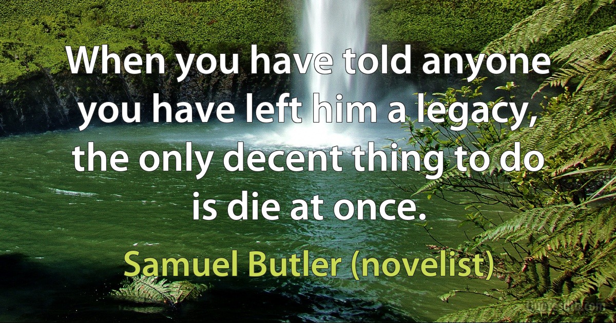 When you have told anyone you have left him a legacy, the only decent thing to do is die at once. (Samuel Butler (novelist))