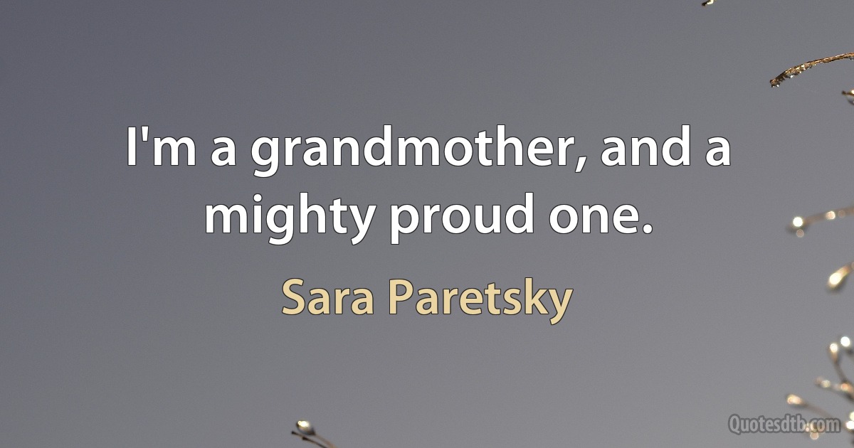 I'm a grandmother, and a mighty proud one. (Sara Paretsky)