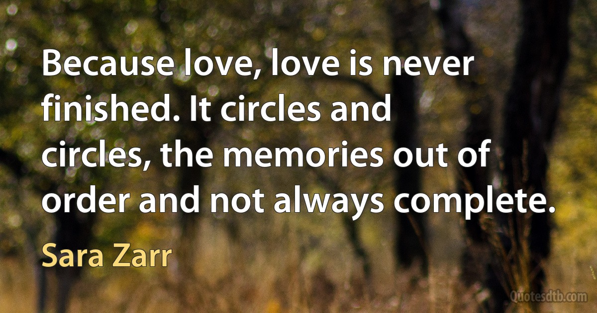 Because love, love is never finished. It circles and circles, the memories out of order and not always complete. (Sara Zarr)