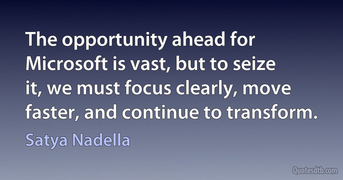 The opportunity ahead for Microsoft is vast, but to seize it, we must focus clearly, move faster, and continue to transform. (Satya Nadella)