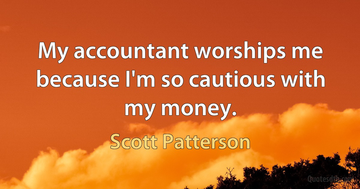 My accountant worships me because I'm so cautious with my money. (Scott Patterson)