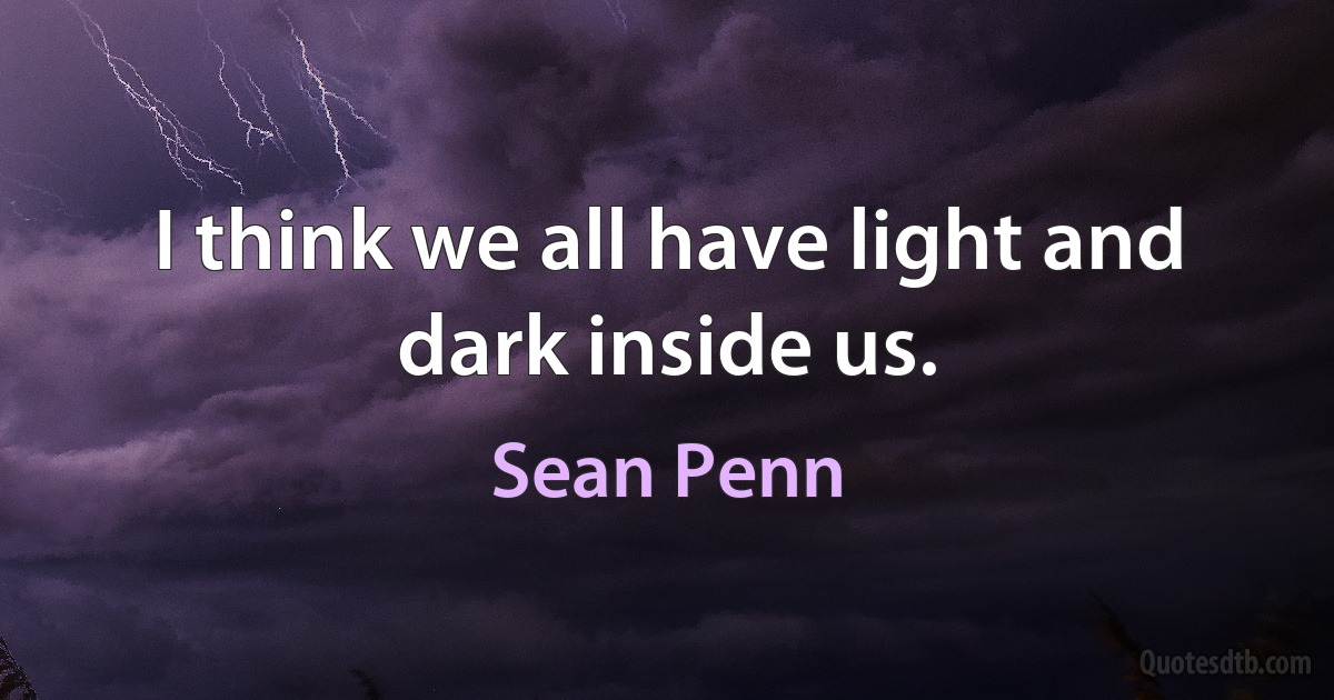 I think we all have light and dark inside us. (Sean Penn)