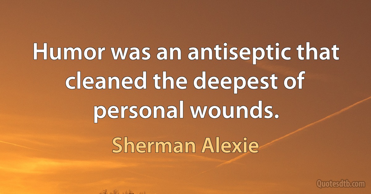 Humor was an antiseptic that cleaned the deepest of personal wounds. (Sherman Alexie)