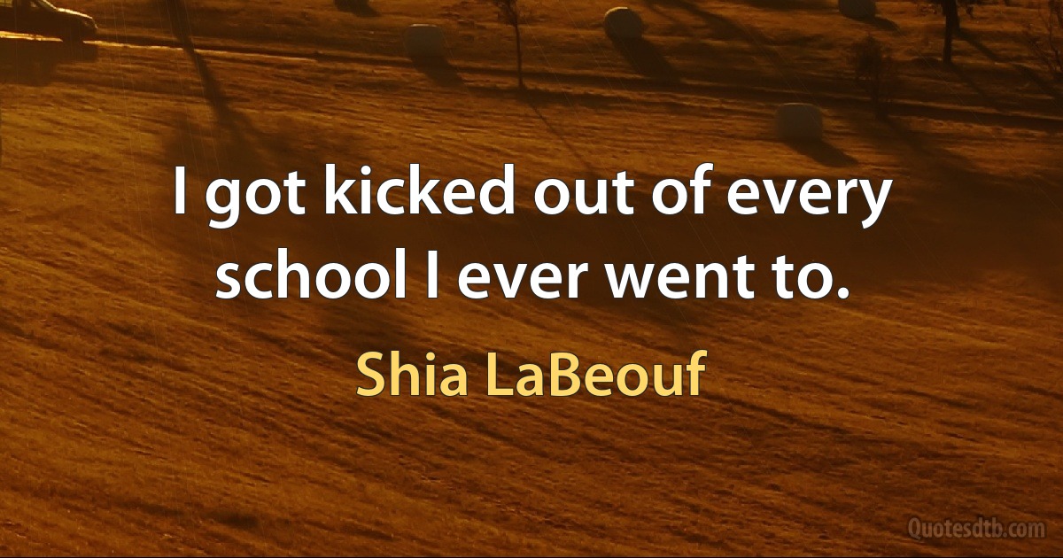 I got kicked out of every school I ever went to. (Shia LaBeouf)