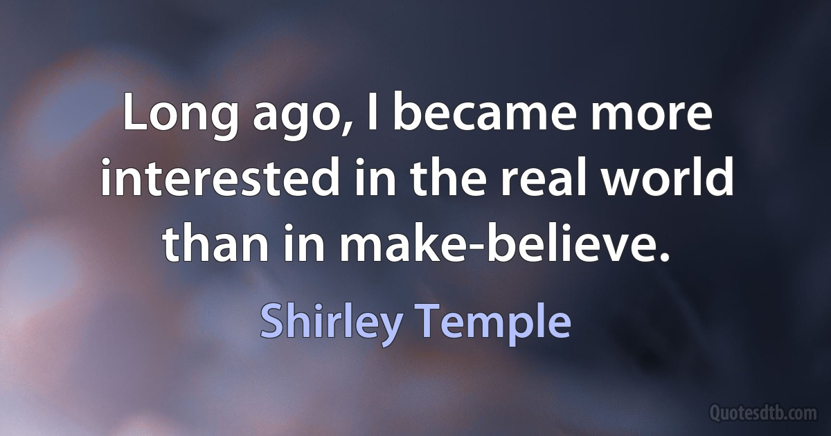 Long ago, I became more interested in the real world than in make-believe. (Shirley Temple)