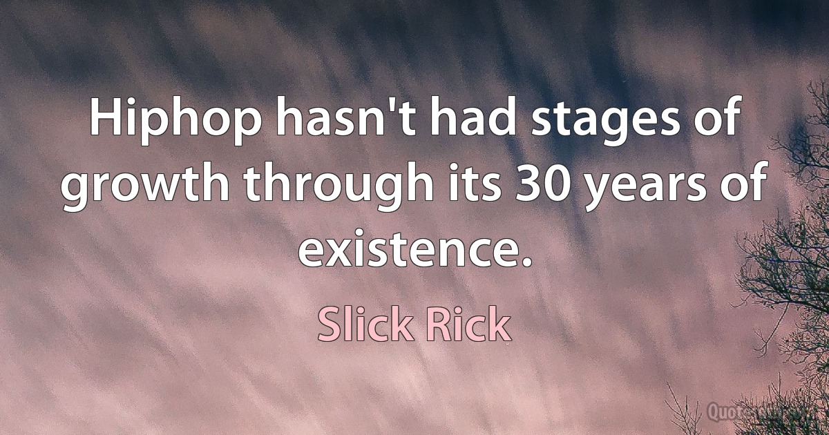 Hiphop hasn't had stages of growth through its 30 years of existence. (Slick Rick)