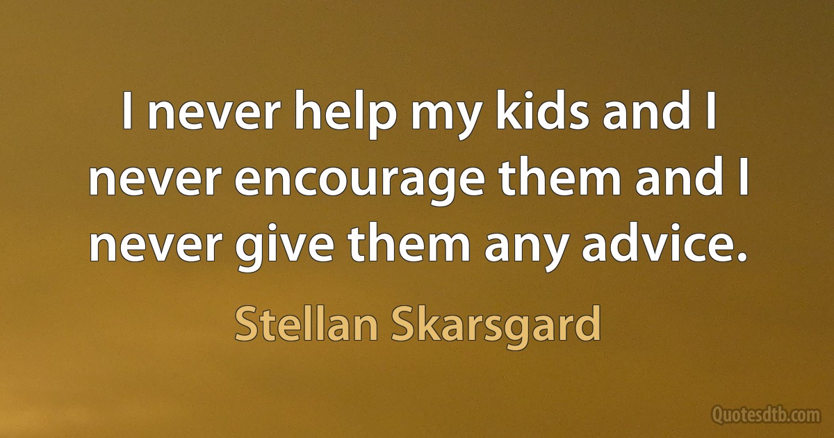 I never help my kids and I never encourage them and I never give them any advice. (Stellan Skarsgard)