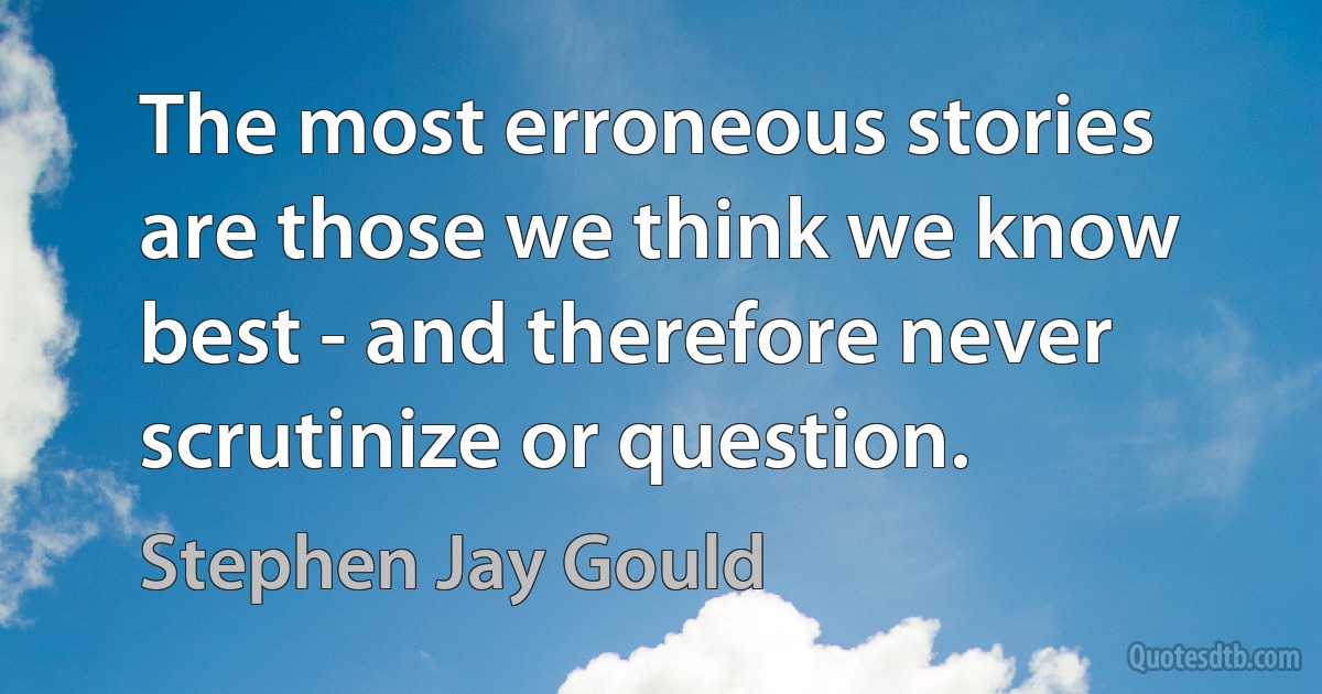 The most erroneous stories are those we think we know best - and therefore never scrutinize or question. (Stephen Jay Gould)