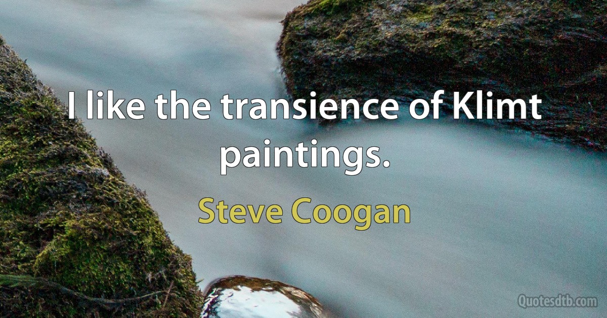 I like the transience of Klimt paintings. (Steve Coogan)