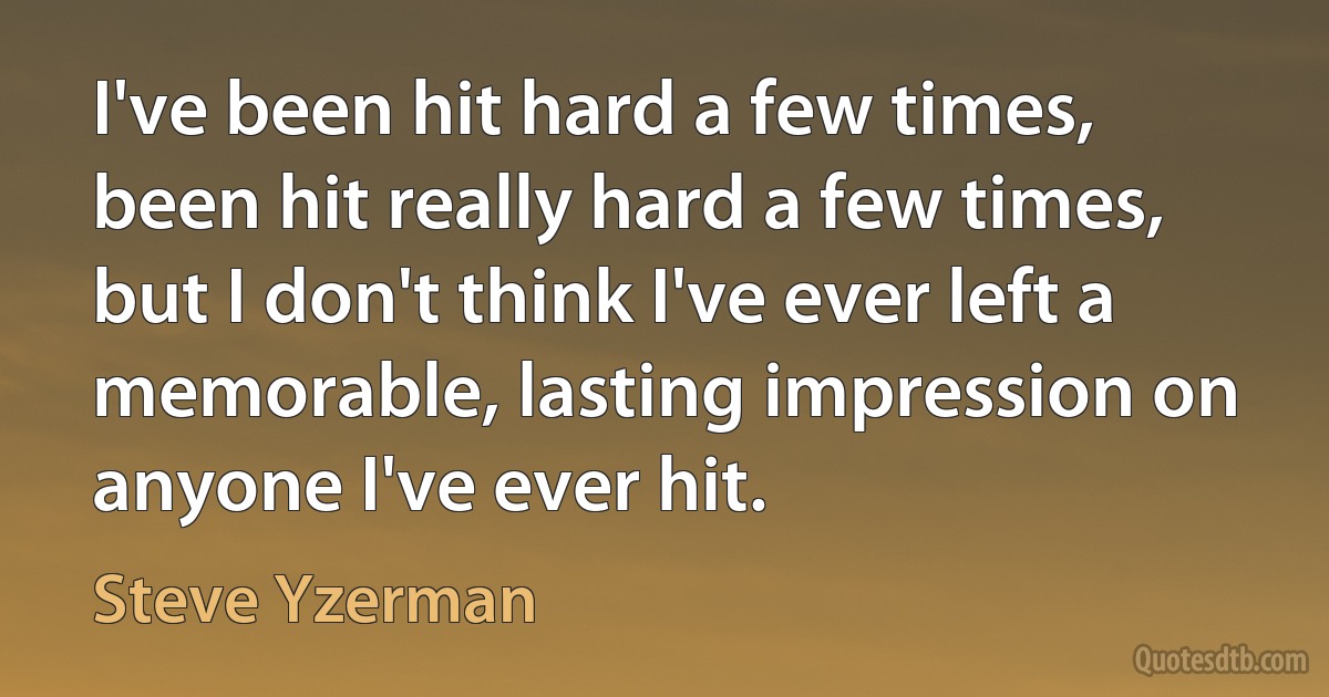 I've been hit hard a few times, been hit really hard a few times, but I don't think I've ever left a memorable, lasting impression on anyone I've ever hit. (Steve Yzerman)