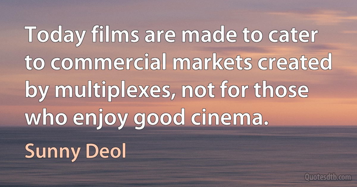 Today films are made to cater to commercial markets created by multiplexes, not for those who enjoy good cinema. (Sunny Deol)