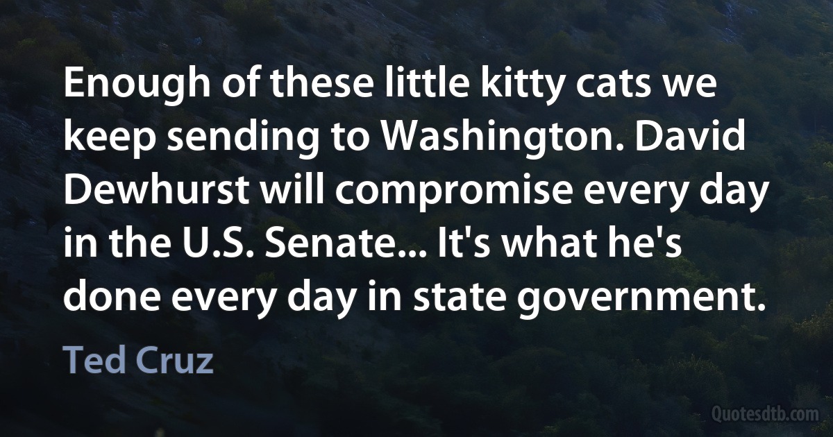 Enough of these little kitty cats we keep sending to Washington. David Dewhurst will compromise every day in the U.S. Senate... It's what he's done every day in state government. (Ted Cruz)