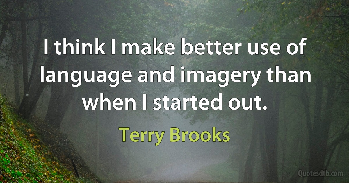 I think I make better use of language and imagery than when I started out. (Terry Brooks)