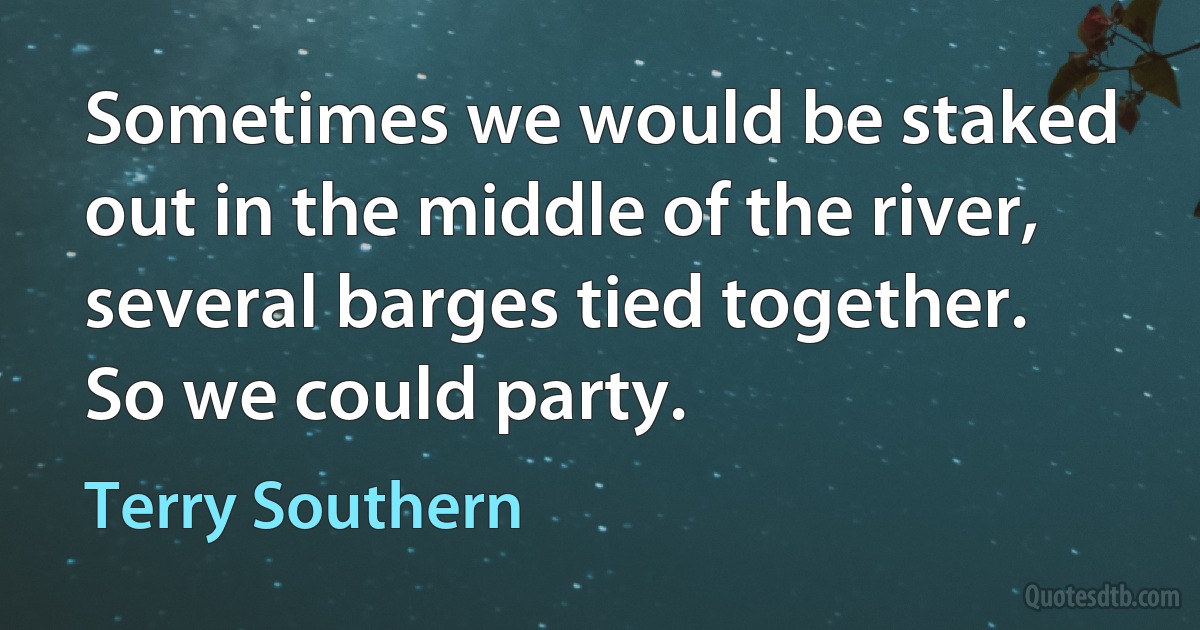 Sometimes we would be staked out in the middle of the river, several barges tied together. So we could party. (Terry Southern)