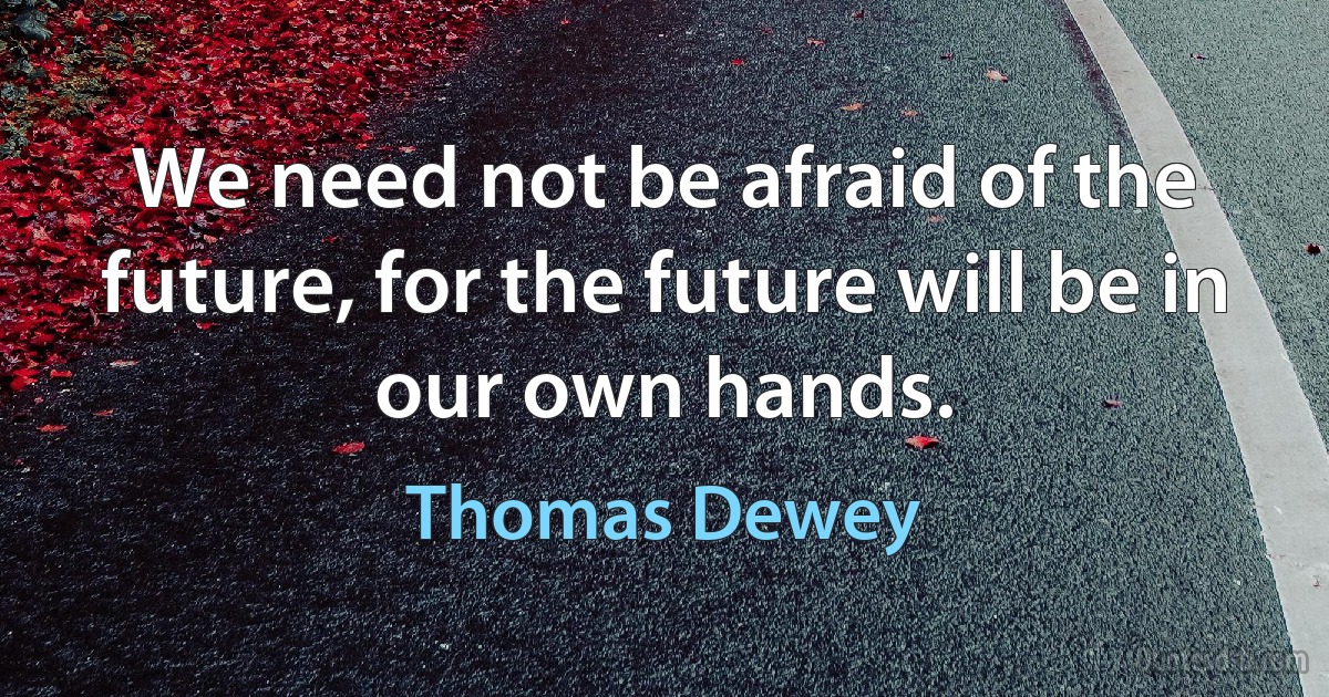 We need not be afraid of the future, for the future will be in our own hands. (Thomas Dewey)