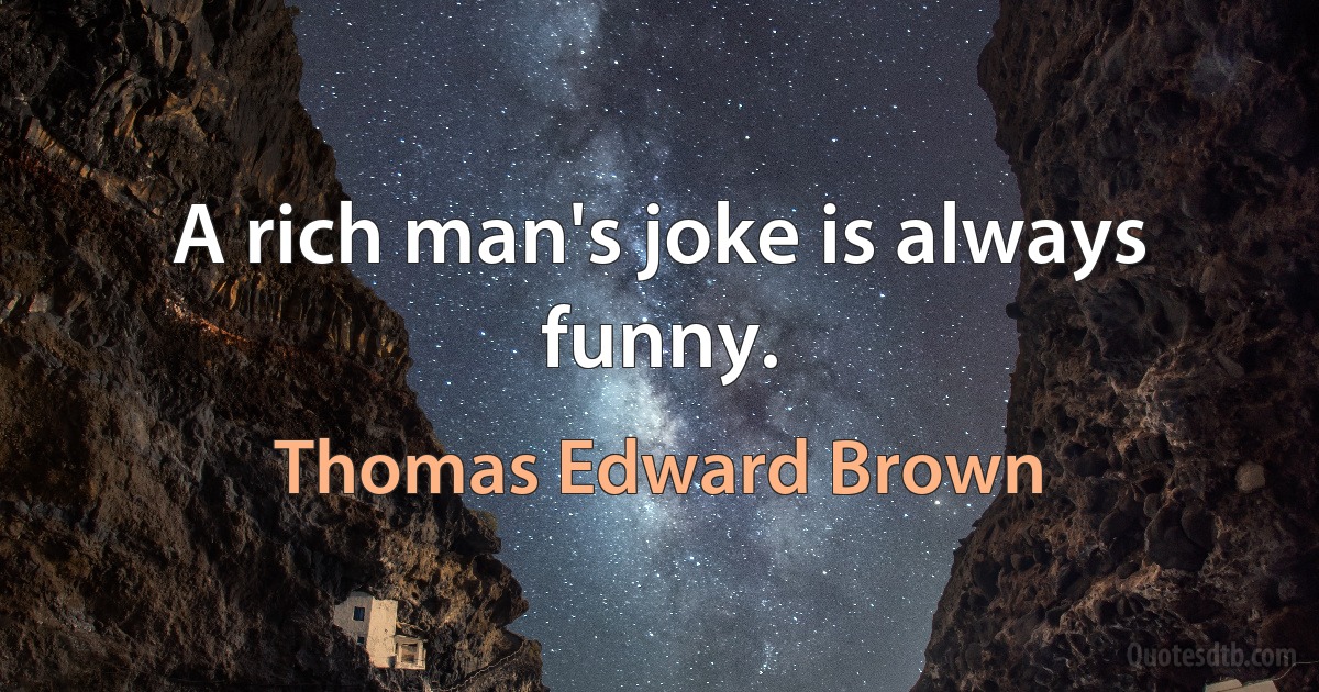 A rich man's joke is always funny. (Thomas Edward Brown)