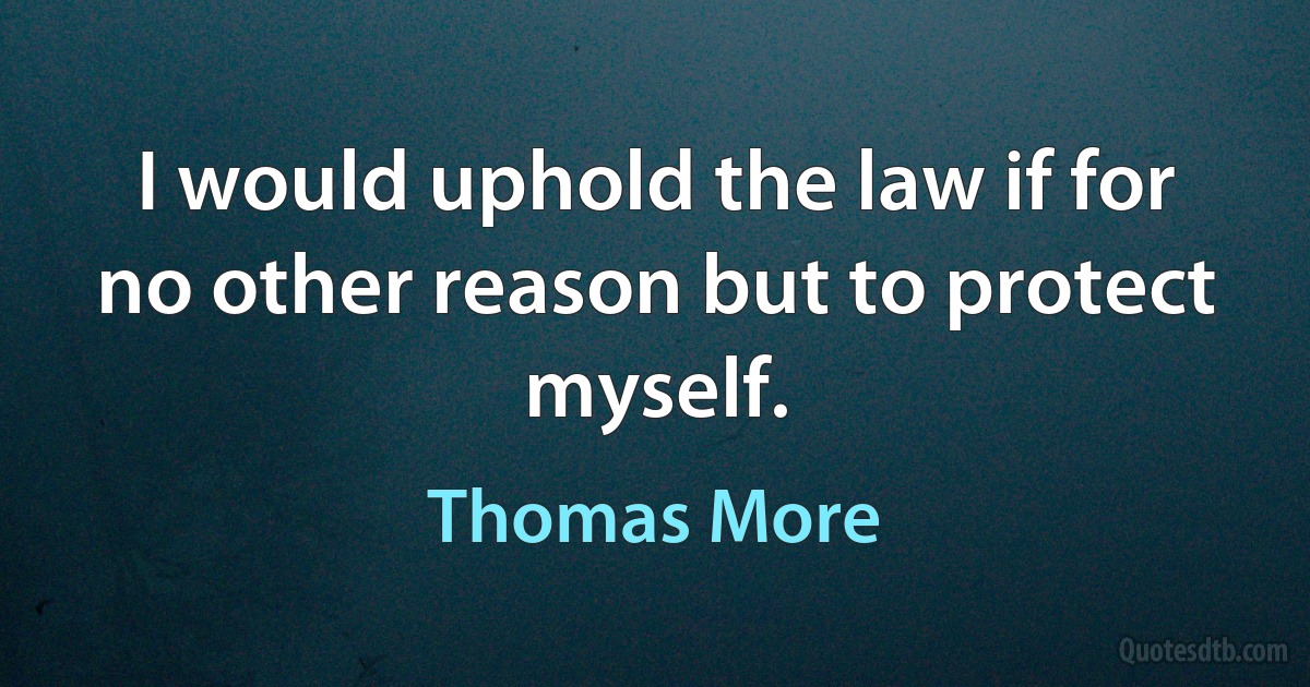 I would uphold the law if for no other reason but to protect myself. (Thomas More)