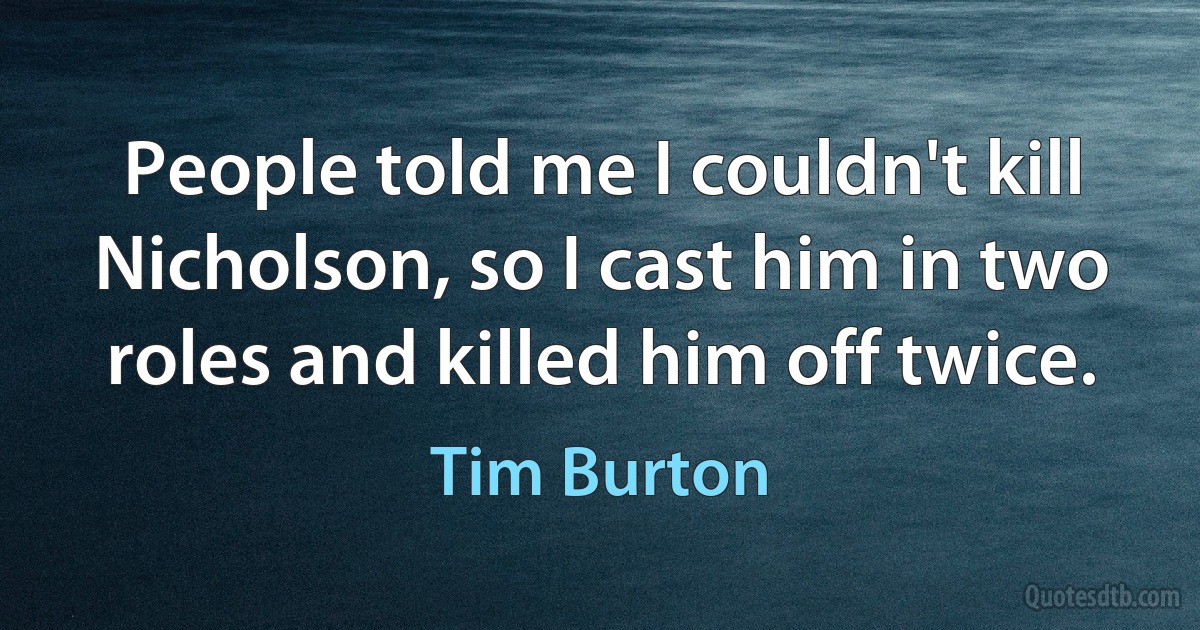 People told me I couldn't kill Nicholson, so I cast him in two roles and killed him off twice. (Tim Burton)