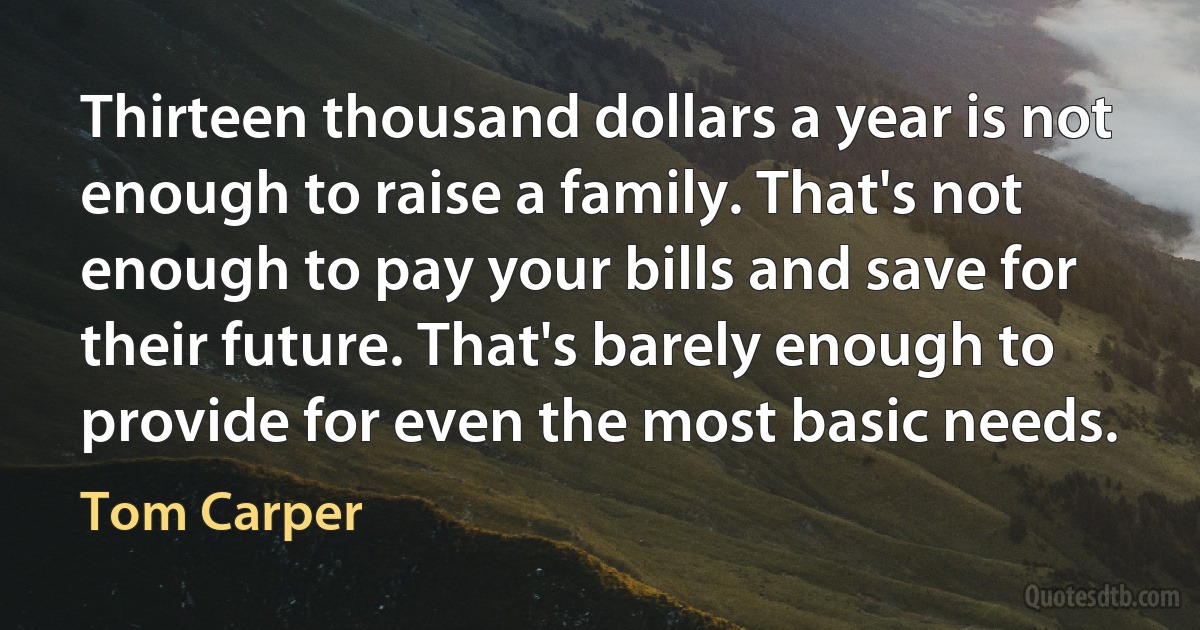 Thirteen thousand dollars a year is not enough to raise a family. That's not enough to pay your bills and save for their future. That's barely enough to provide for even the most basic needs. (Tom Carper)