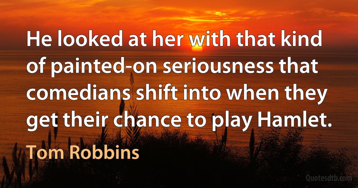 He looked at her with that kind of painted-on seriousness that comedians shift into when they get their chance to play Hamlet. (Tom Robbins)