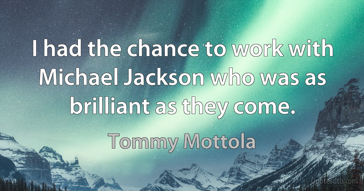 I had the chance to work with Michael Jackson who was as brilliant as they come. (Tommy Mottola)