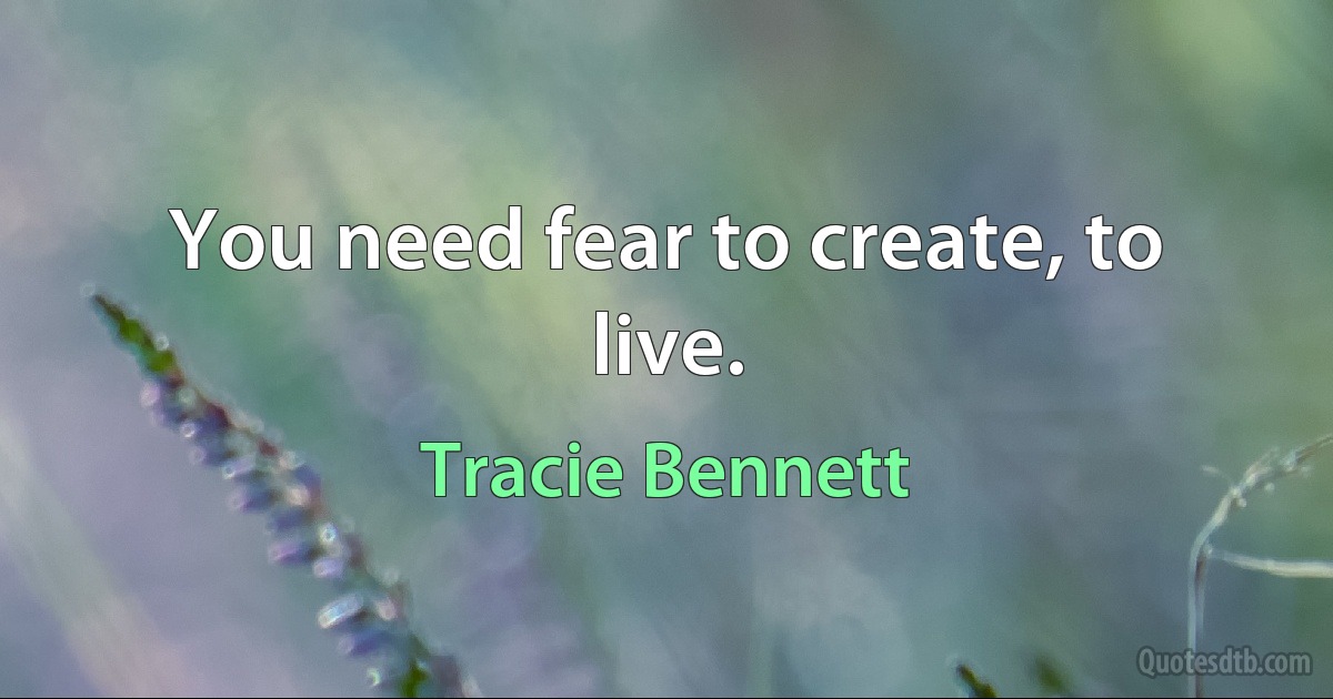 You need fear to create, to live. (Tracie Bennett)