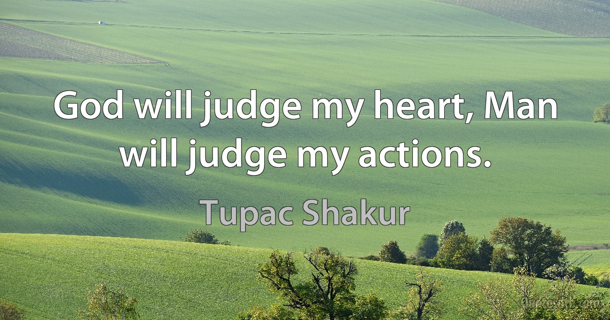 God will judge my heart, Man will judge my actions. (Tupac Shakur)