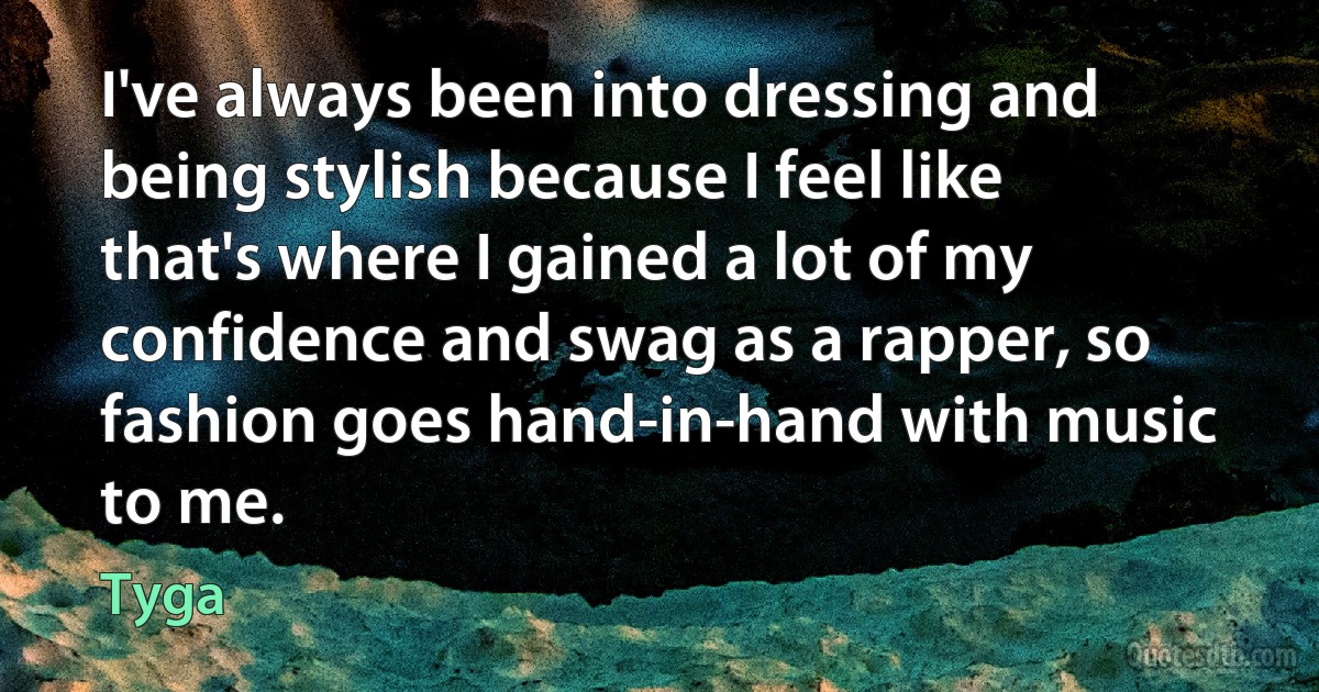 I've always been into dressing and being stylish because I feel like that's where I gained a lot of my confidence and swag as a rapper, so fashion goes hand-in-hand with music to me. (Tyga)