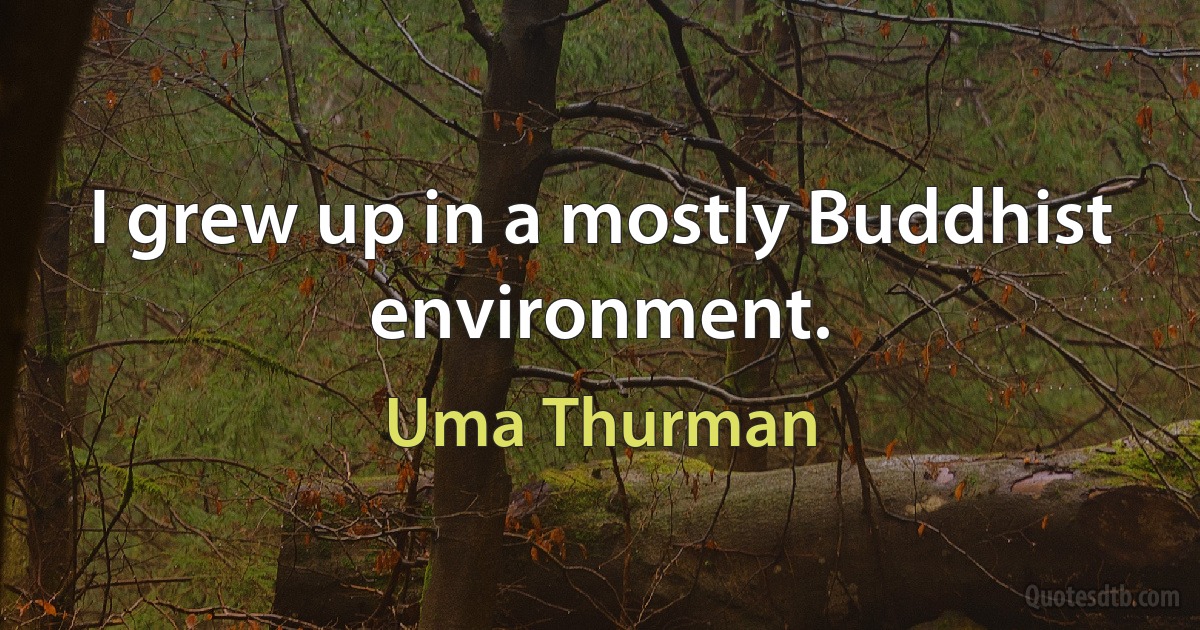 I grew up in a mostly Buddhist environment. (Uma Thurman)