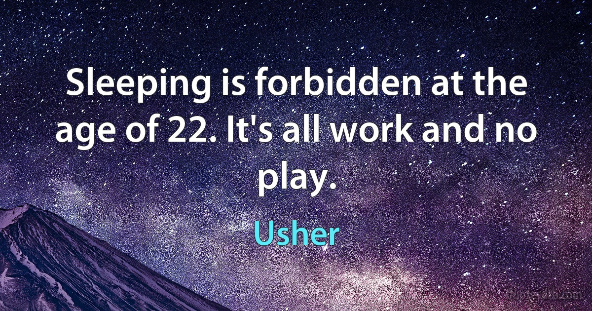 Sleeping is forbidden at the age of 22. It's all work and no play. (Usher)