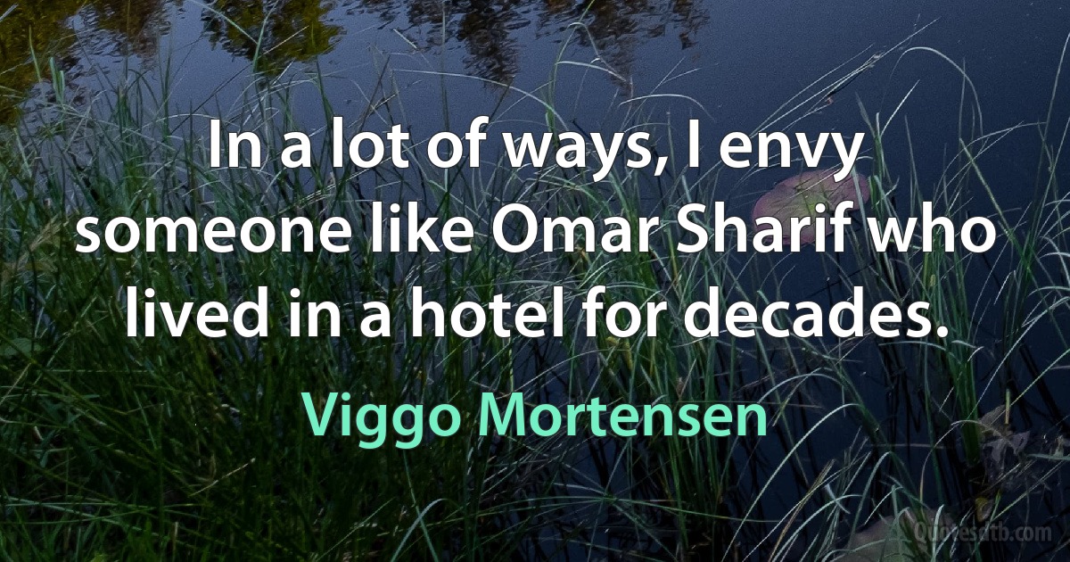 In a lot of ways, I envy someone like Omar Sharif who lived in a hotel for decades. (Viggo Mortensen)