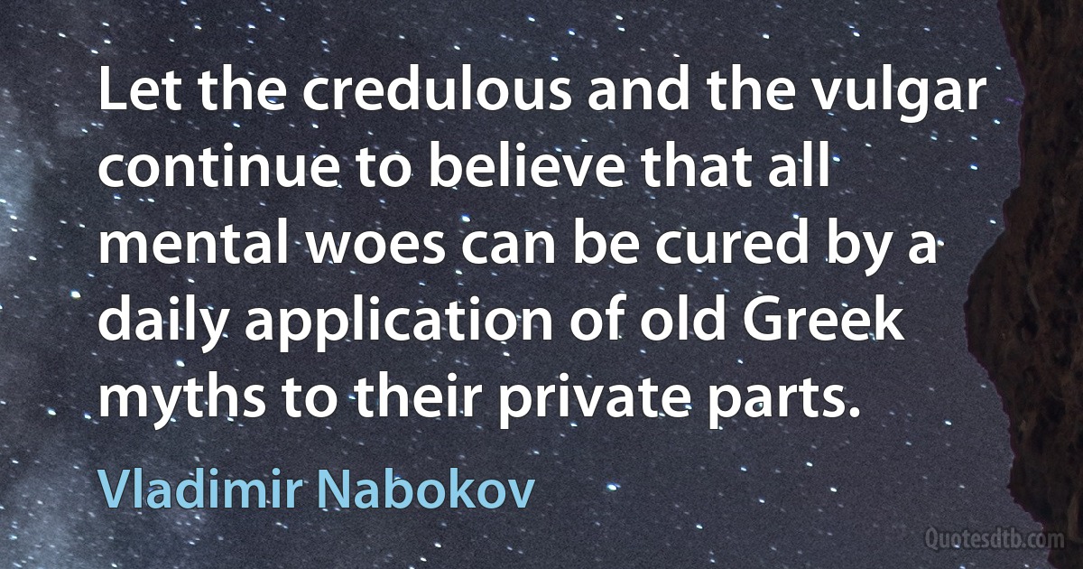 Let the credulous and the vulgar continue to believe that all mental woes can be cured by a daily application of old Greek myths to their private parts. (Vladimir Nabokov)