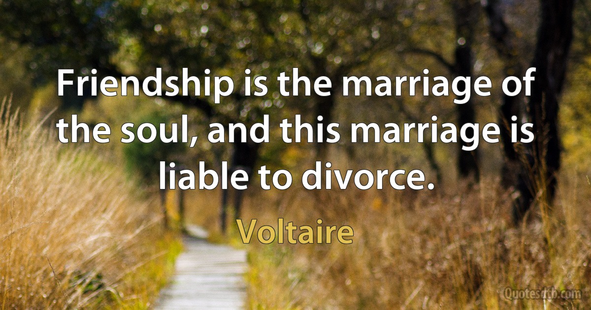 Friendship is the marriage of the soul, and this marriage is liable to divorce. (Voltaire)