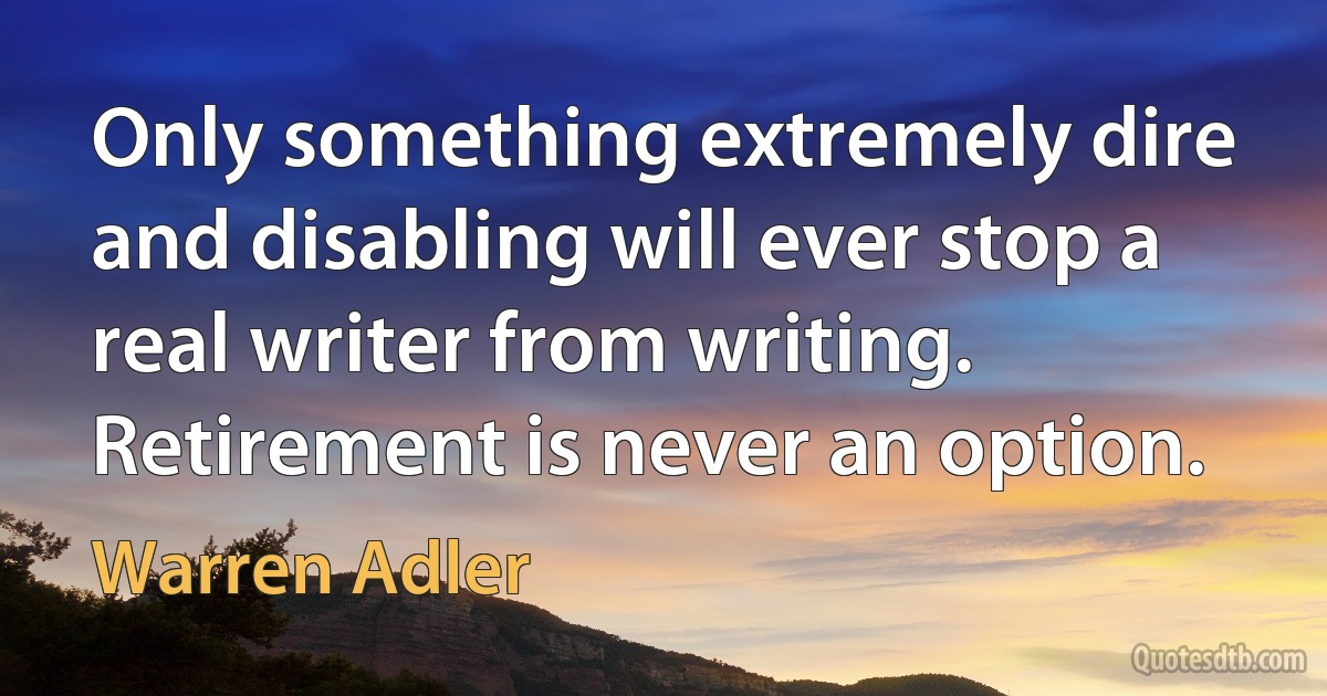 Only something extremely dire and disabling will ever stop a real writer from writing. Retirement is never an option. (Warren Adler)