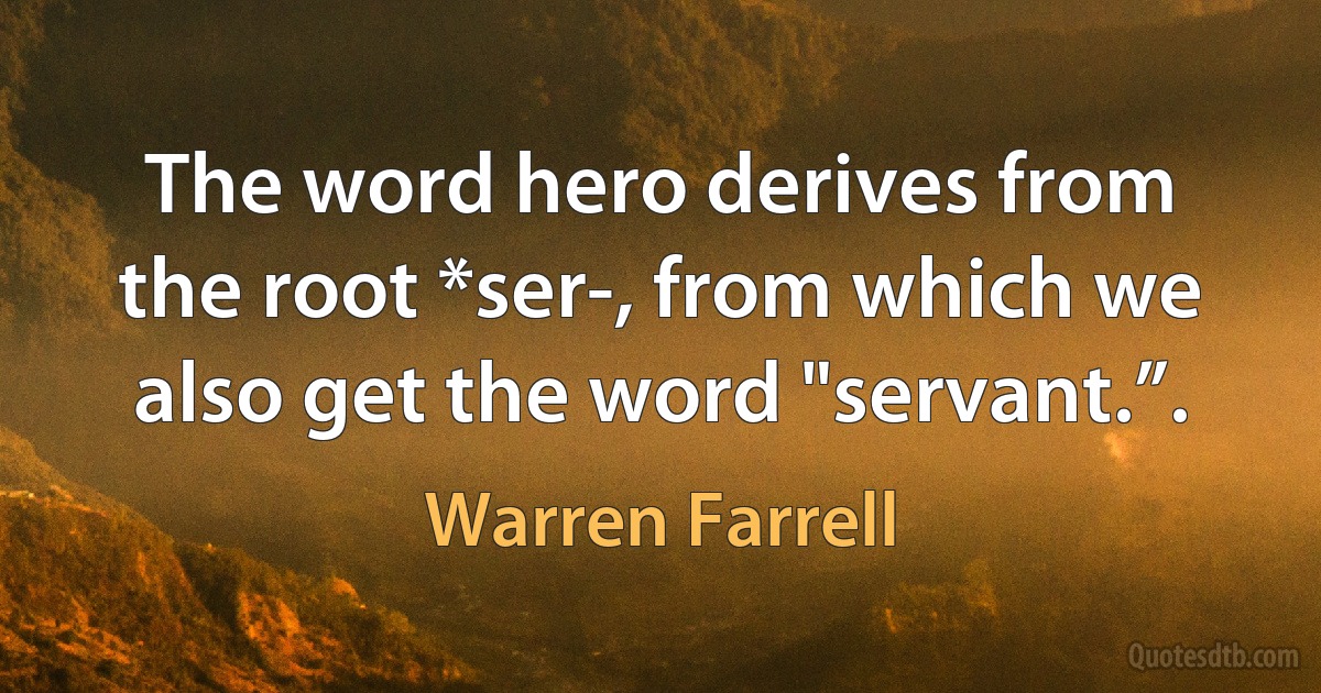 The word hero derives from the root *ser-, from which we also get the word "servant.”. (Warren Farrell)