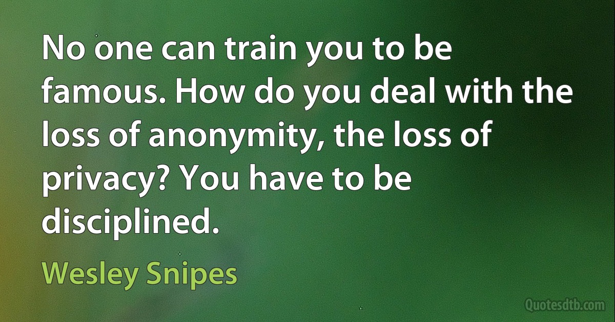 No one can train you to be famous. How do you deal with the loss of anonymity, the loss of privacy? You have to be disciplined. (Wesley Snipes)