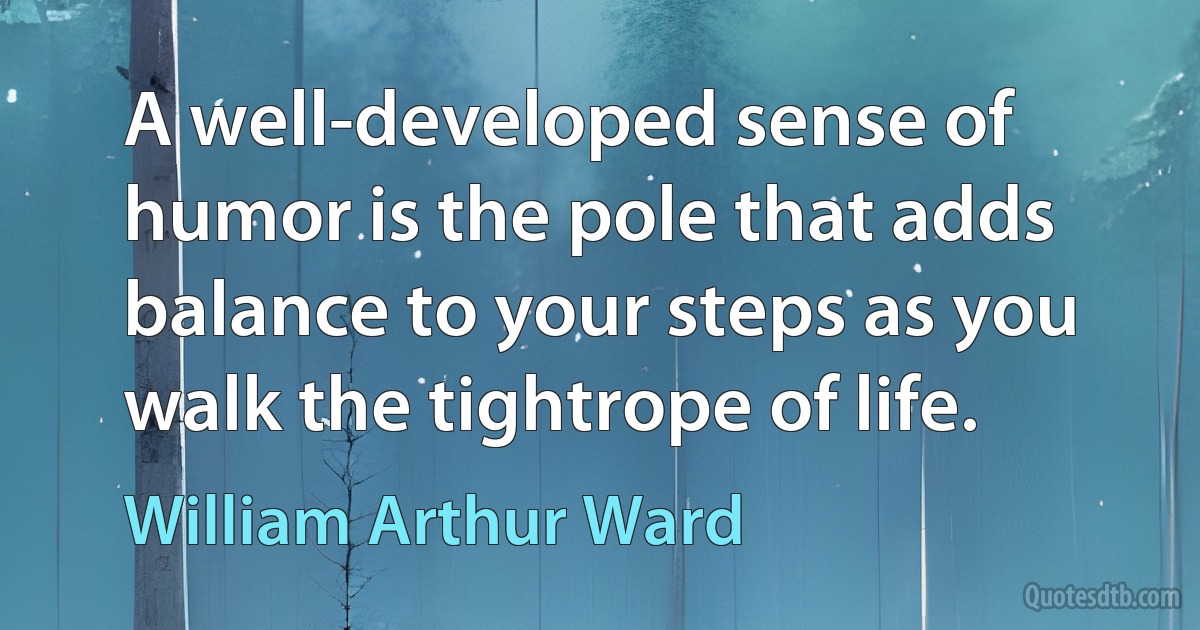 A well-developed sense of humor is the pole that adds balance to your steps as you walk the tightrope of life. (William Arthur Ward)