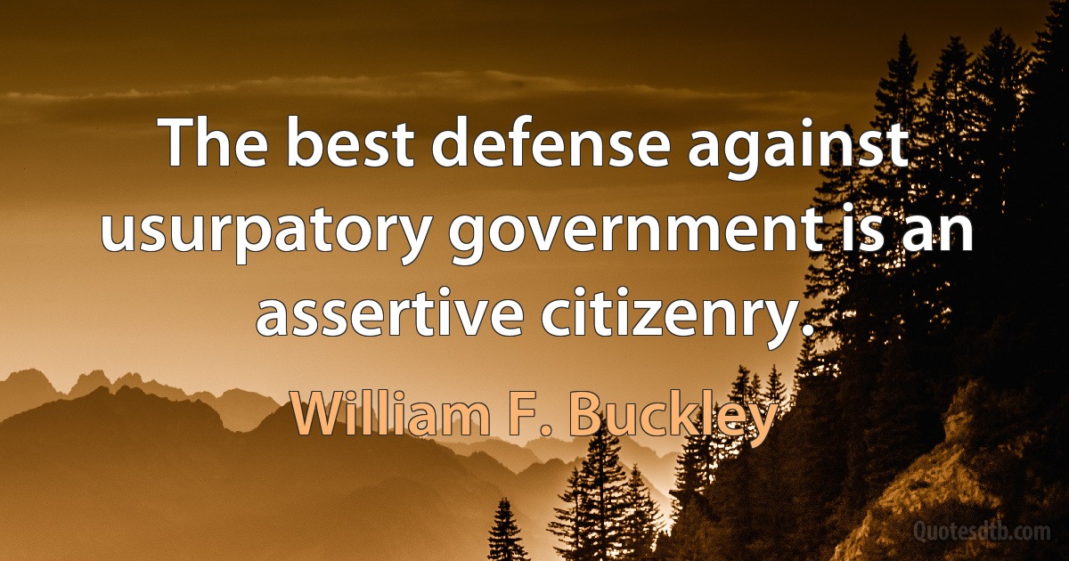 The best defense against usurpatory government is an assertive citizenry. (William F. Buckley)