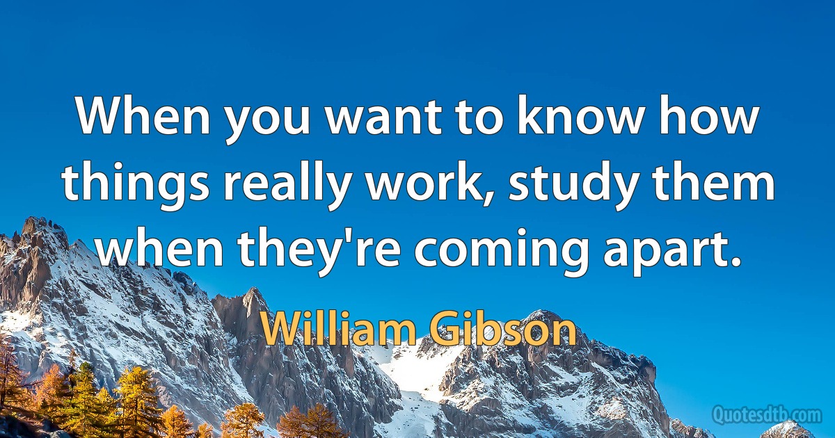 When you want to know how things really work, study them when they're coming apart. (William Gibson)