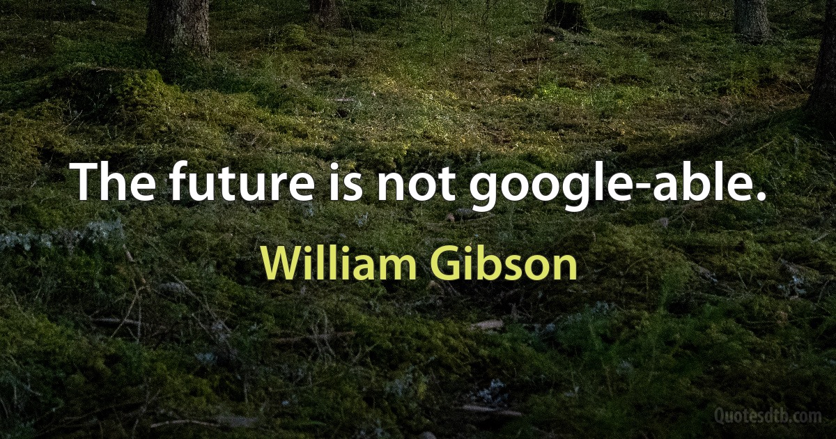 The future is not google-able. (William Gibson)