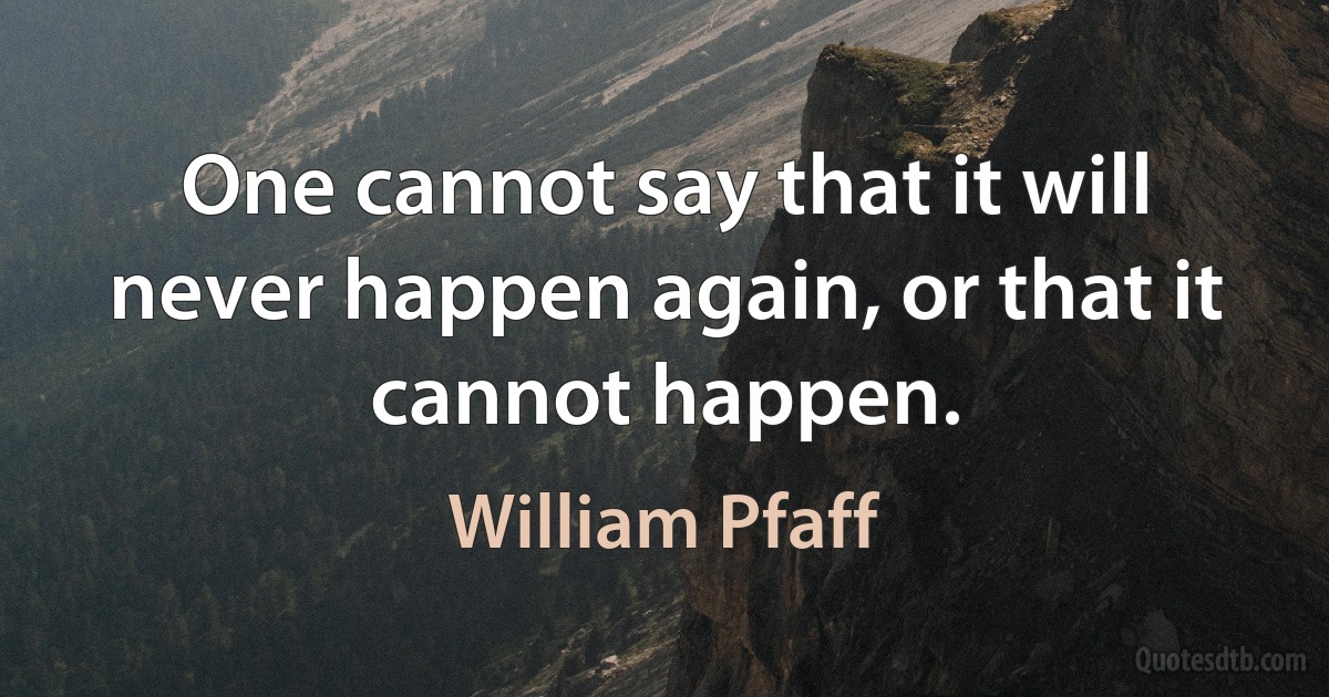 One cannot say that it will never happen again, or that it cannot happen. (William Pfaff)