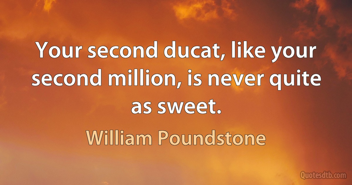 Your second ducat, like your second million, is never quite as sweet. (William Poundstone)