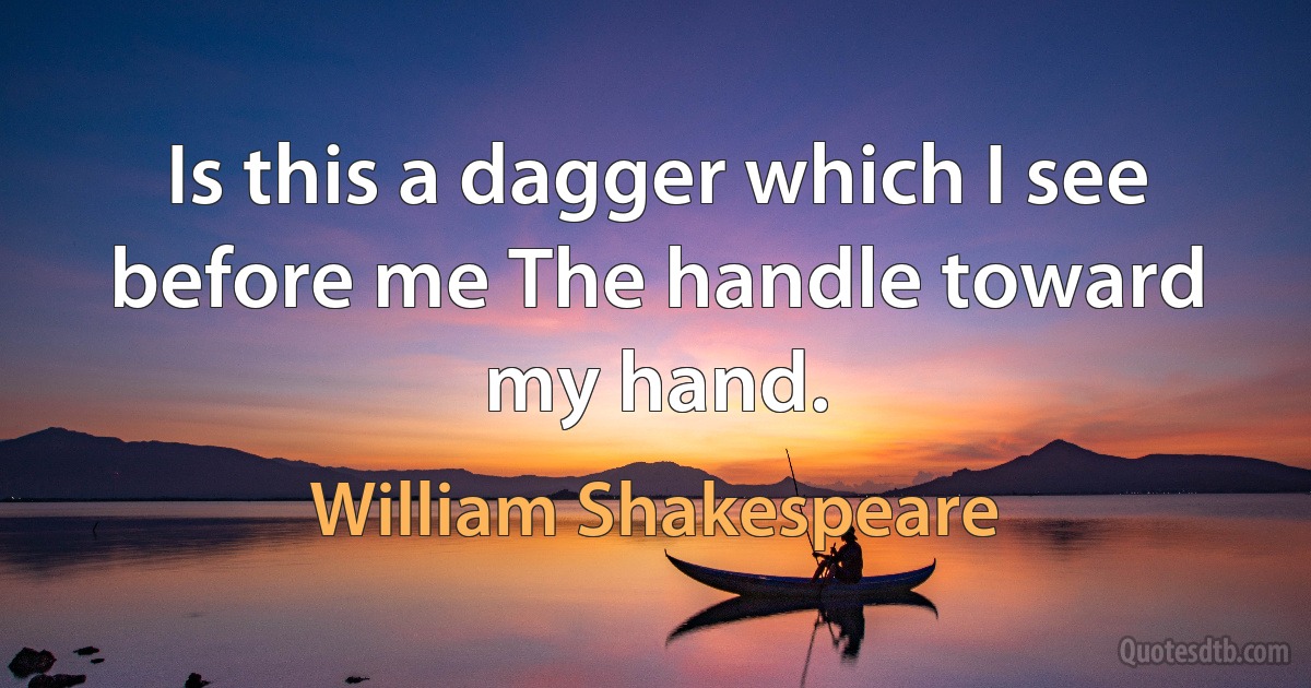 Is this a dagger which I see before me The handle toward my hand. (William Shakespeare)