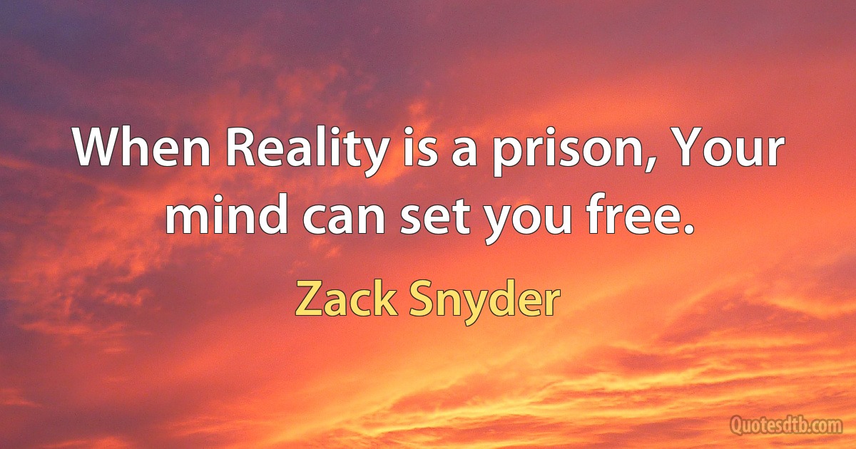 When Reality is a prison, Your mind can set you free. (Zack Snyder)