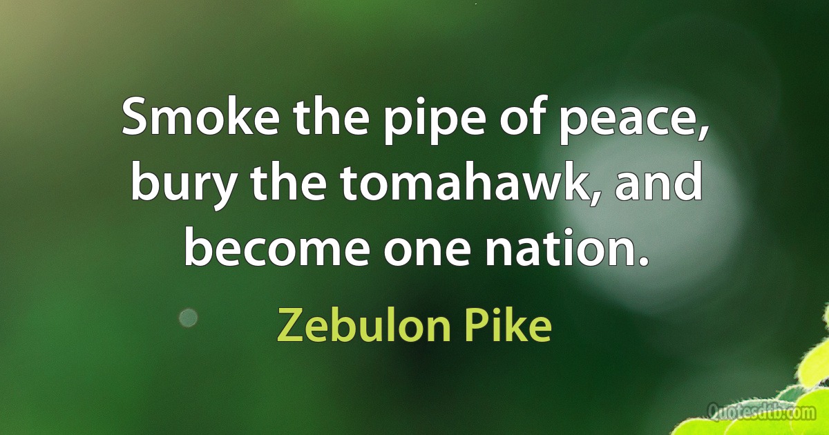 Smoke the pipe of peace, bury the tomahawk, and become one nation. (Zebulon Pike)