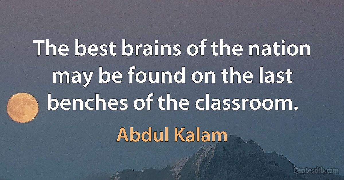 The best brains of the nation may be found on the last benches of the classroom. (Abdul Kalam)