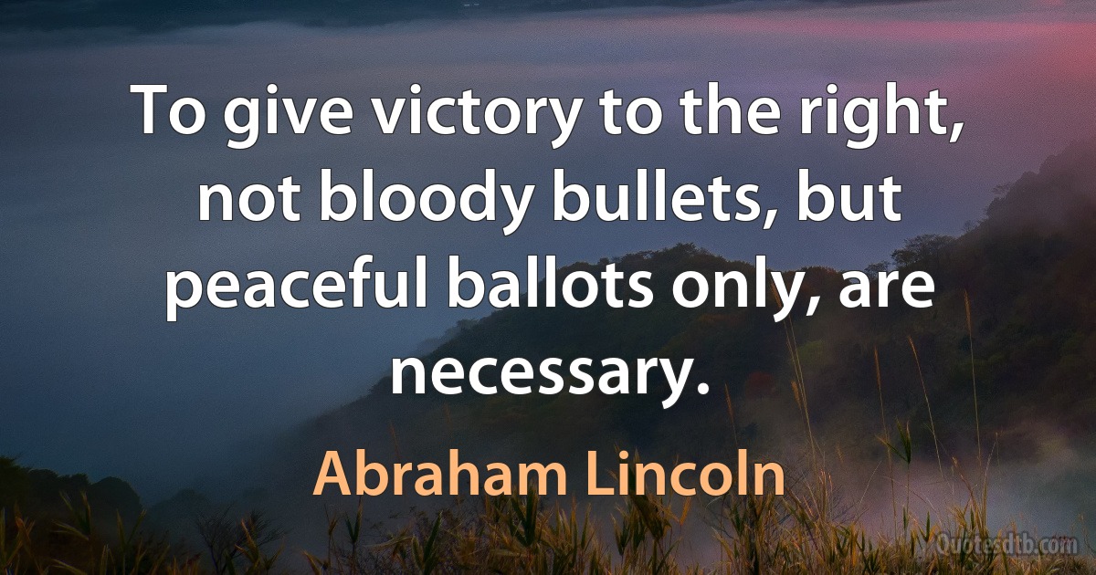 To give victory to the right, not bloody bullets, but peaceful ballots only, are necessary. (Abraham Lincoln)