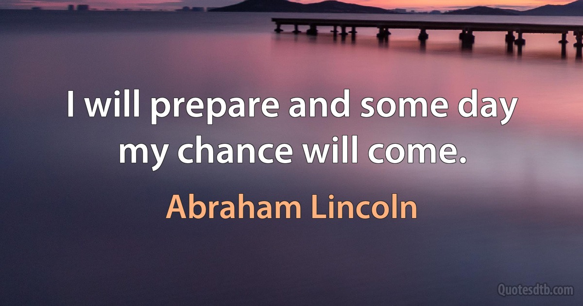 I will prepare and some day my chance will come. (Abraham Lincoln)