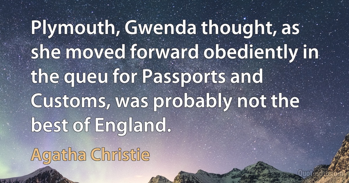 Plymouth, Gwenda thought, as she moved forward obediently in the queu for Passports and Customs, was probably not the best of England. (Agatha Christie)